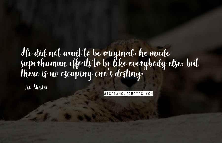 Lev Shestov Quotes: He did not want to be original; he made superhuman efforts to be like everybody else: but there is no escaping one's destiny.