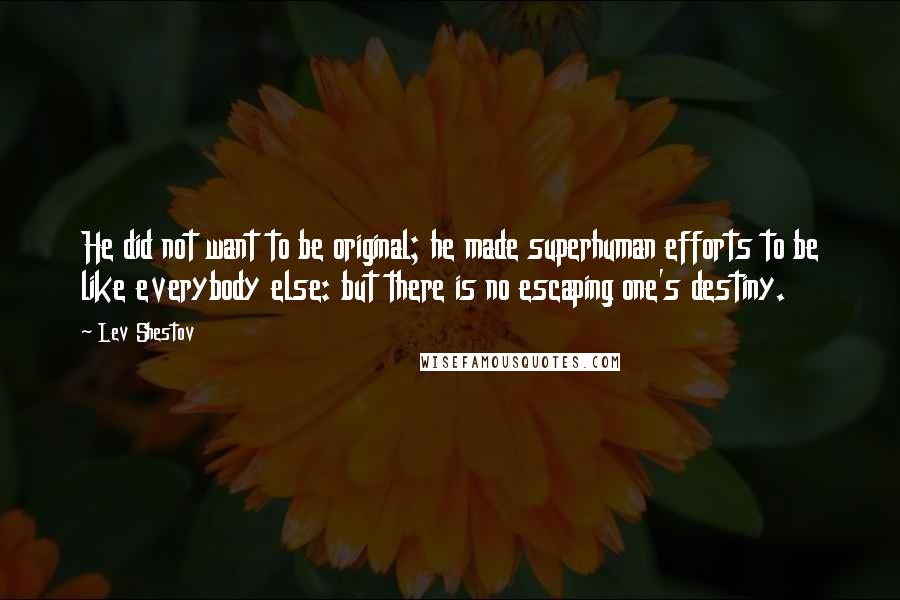 Lev Shestov Quotes: He did not want to be original; he made superhuman efforts to be like everybody else: but there is no escaping one's destiny.