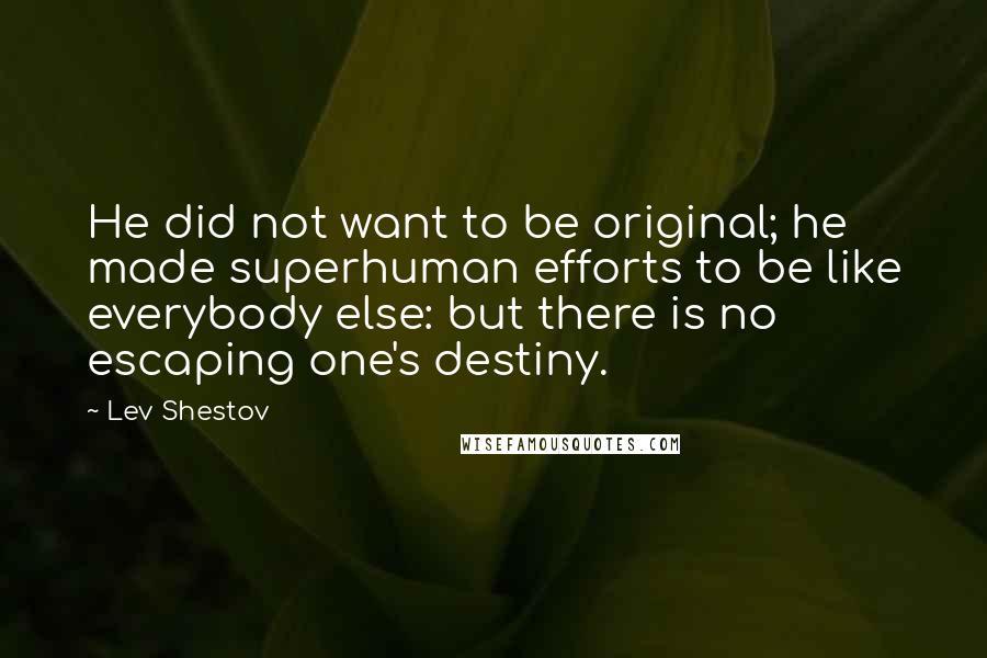 Lev Shestov Quotes: He did not want to be original; he made superhuman efforts to be like everybody else: but there is no escaping one's destiny.