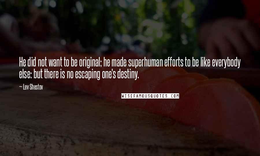 Lev Shestov Quotes: He did not want to be original; he made superhuman efforts to be like everybody else: but there is no escaping one's destiny.