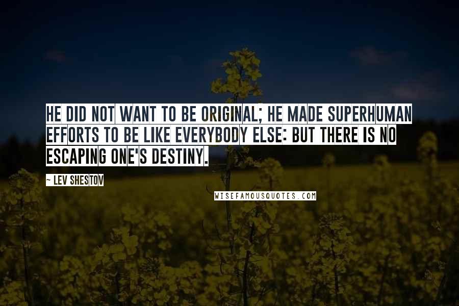 Lev Shestov Quotes: He did not want to be original; he made superhuman efforts to be like everybody else: but there is no escaping one's destiny.