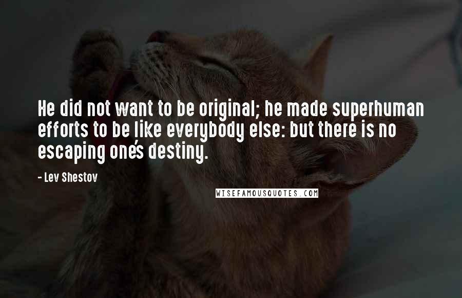 Lev Shestov Quotes: He did not want to be original; he made superhuman efforts to be like everybody else: but there is no escaping one's destiny.