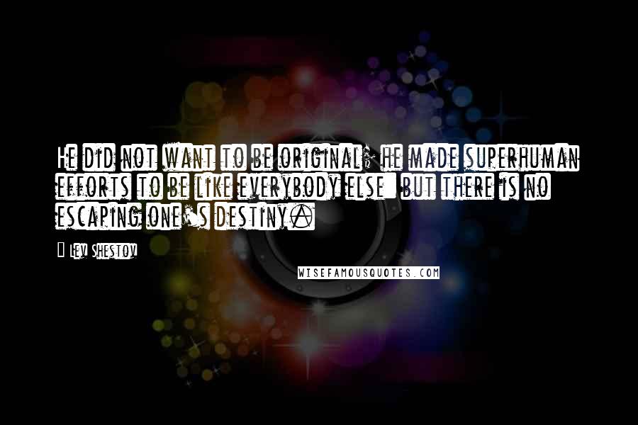 Lev Shestov Quotes: He did not want to be original; he made superhuman efforts to be like everybody else: but there is no escaping one's destiny.