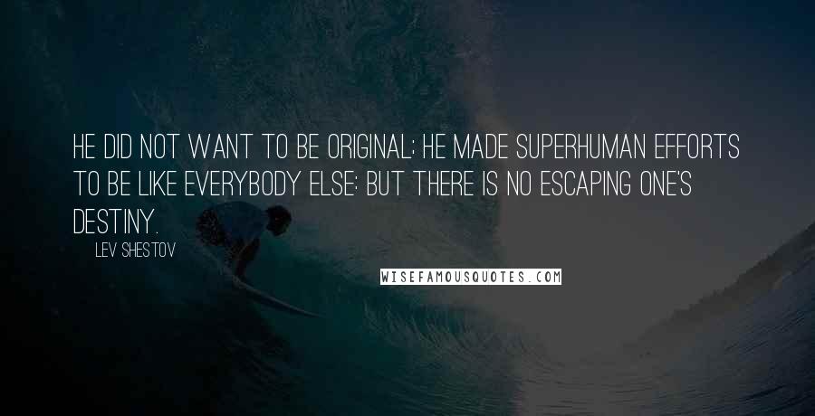 Lev Shestov Quotes: He did not want to be original; he made superhuman efforts to be like everybody else: but there is no escaping one's destiny.