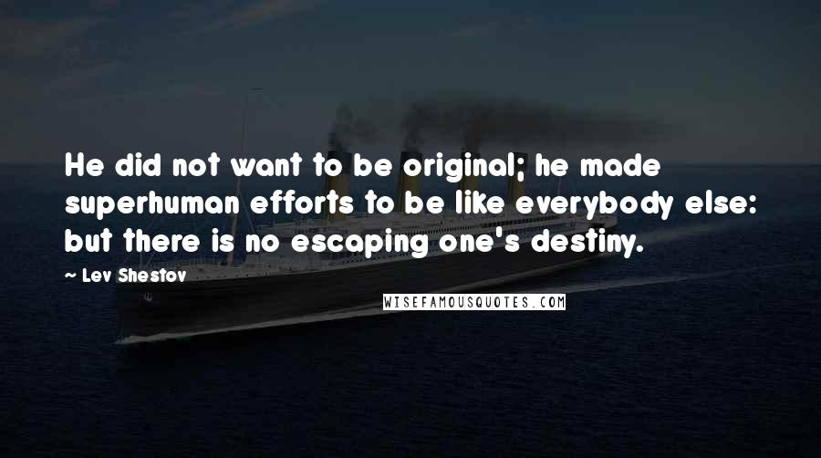 Lev Shestov Quotes: He did not want to be original; he made superhuman efforts to be like everybody else: but there is no escaping one's destiny.