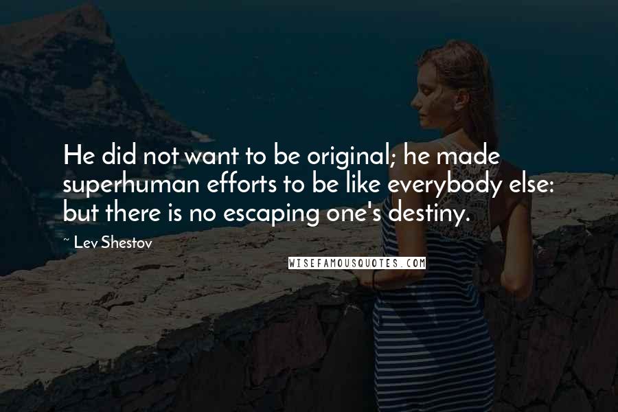 Lev Shestov Quotes: He did not want to be original; he made superhuman efforts to be like everybody else: but there is no escaping one's destiny.