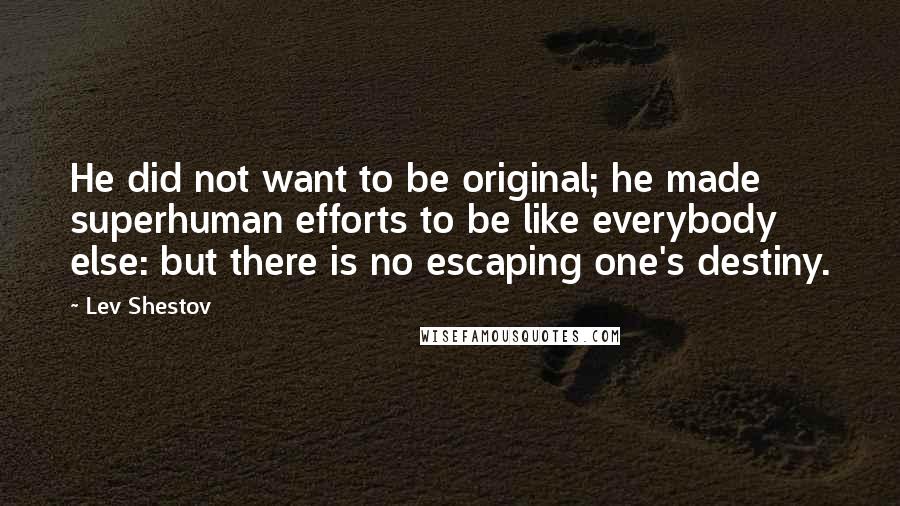 Lev Shestov Quotes: He did not want to be original; he made superhuman efforts to be like everybody else: but there is no escaping one's destiny.