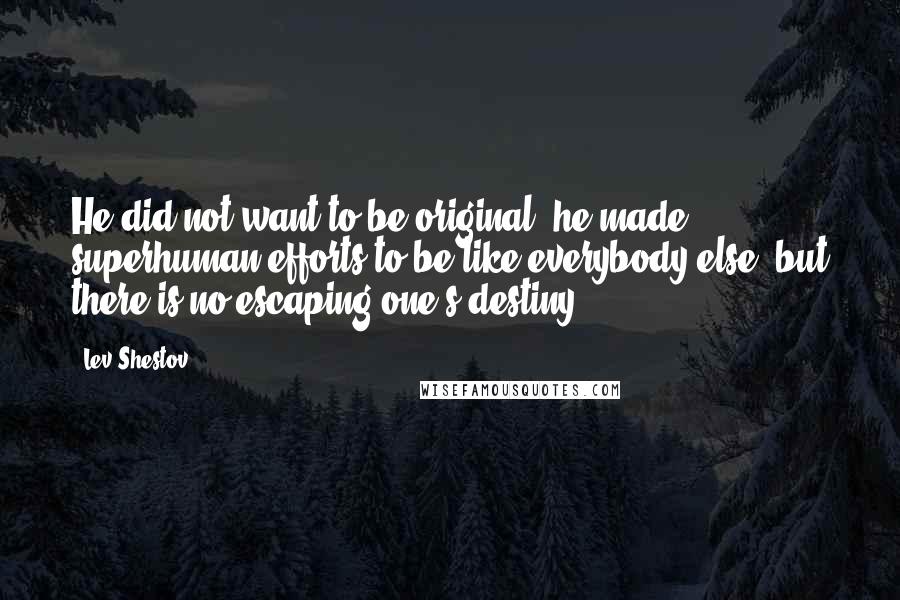 Lev Shestov Quotes: He did not want to be original; he made superhuman efforts to be like everybody else: but there is no escaping one's destiny.