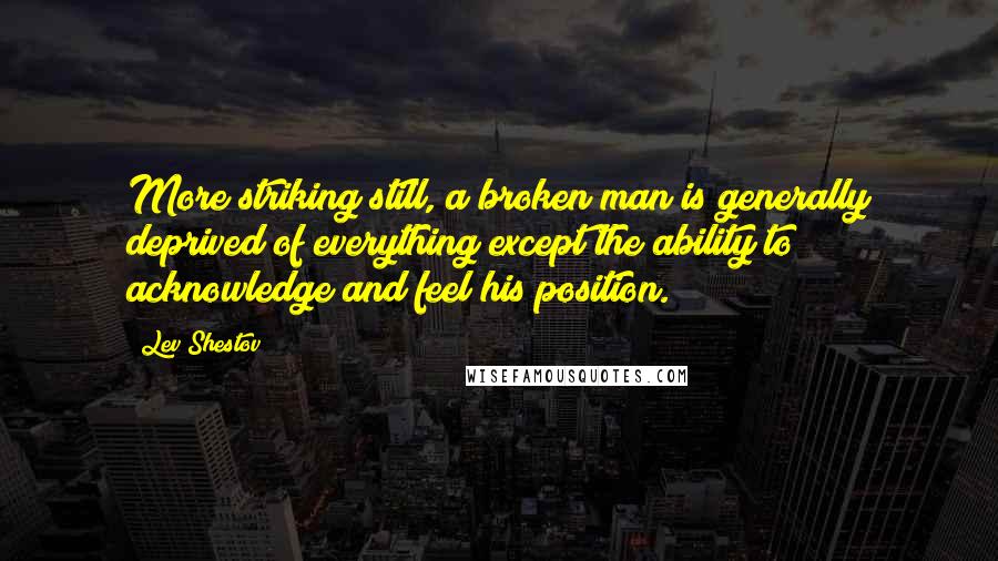 Lev Shestov Quotes: More striking still, a broken man is generally deprived of everything except the ability to acknowledge and feel his position.