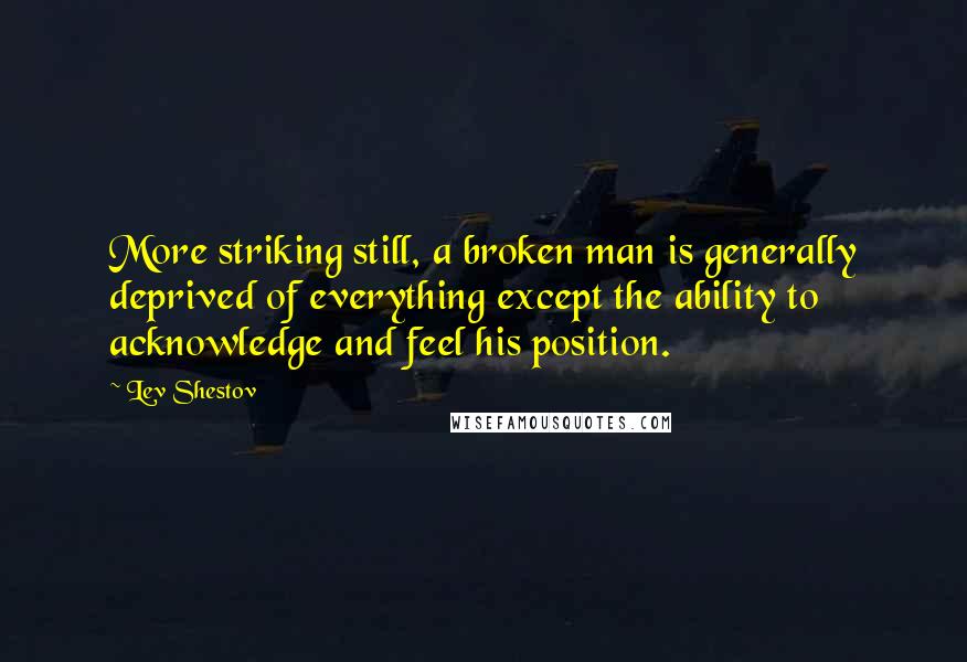 Lev Shestov Quotes: More striking still, a broken man is generally deprived of everything except the ability to acknowledge and feel his position.