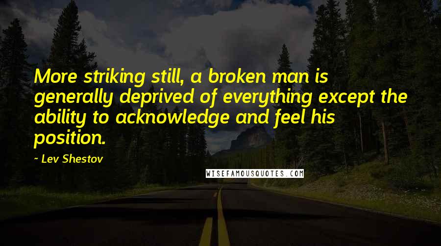 Lev Shestov Quotes: More striking still, a broken man is generally deprived of everything except the ability to acknowledge and feel his position.