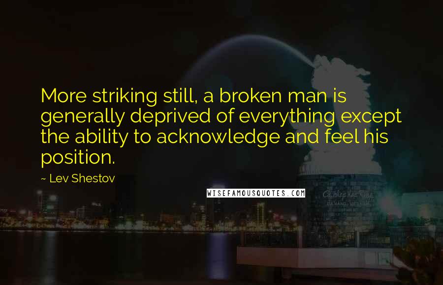 Lev Shestov Quotes: More striking still, a broken man is generally deprived of everything except the ability to acknowledge and feel his position.