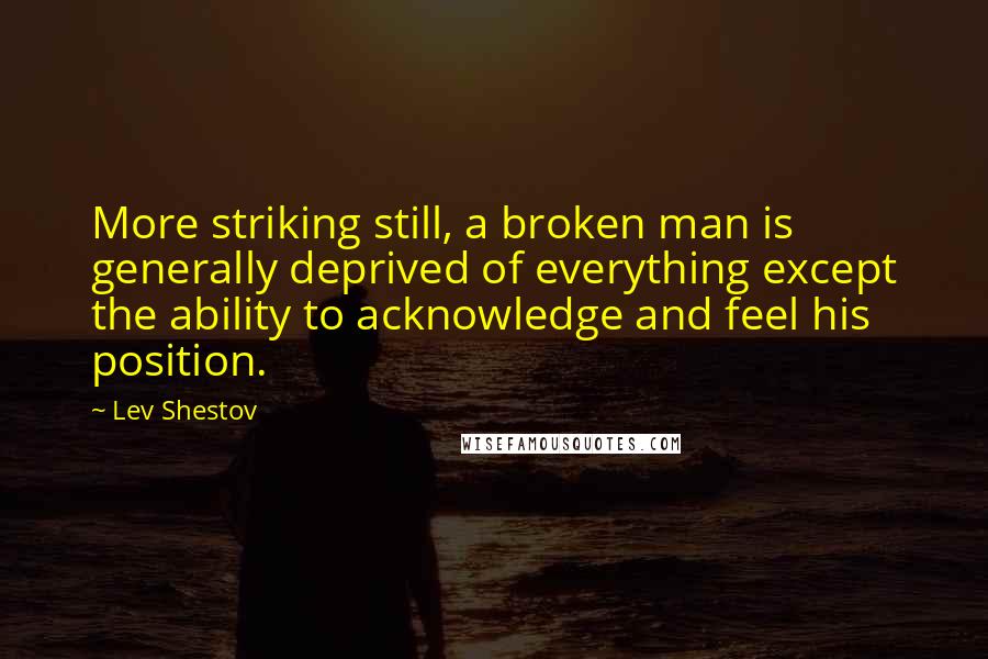 Lev Shestov Quotes: More striking still, a broken man is generally deprived of everything except the ability to acknowledge and feel his position.