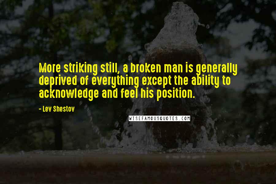 Lev Shestov Quotes: More striking still, a broken man is generally deprived of everything except the ability to acknowledge and feel his position.