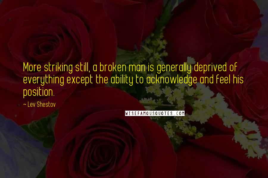 Lev Shestov Quotes: More striking still, a broken man is generally deprived of everything except the ability to acknowledge and feel his position.