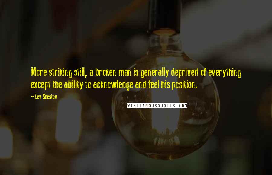 Lev Shestov Quotes: More striking still, a broken man is generally deprived of everything except the ability to acknowledge and feel his position.