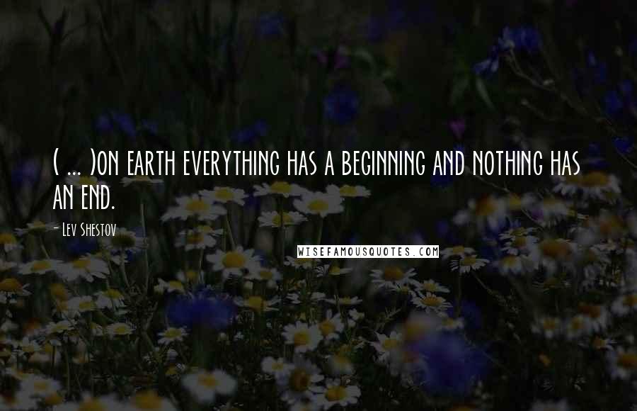 Lev Shestov Quotes: ( ... )on earth everything has a beginning and nothing has an end.