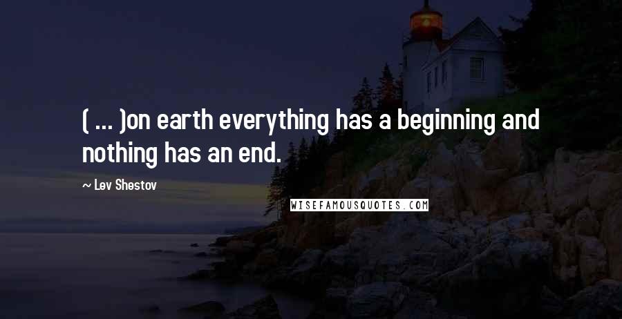 Lev Shestov Quotes: ( ... )on earth everything has a beginning and nothing has an end.