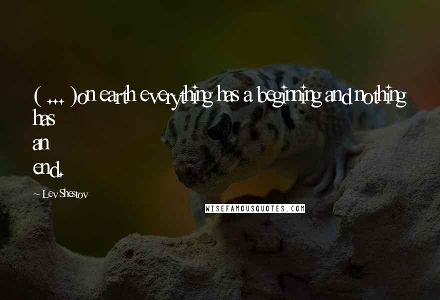 Lev Shestov Quotes: ( ... )on earth everything has a beginning and nothing has an end.