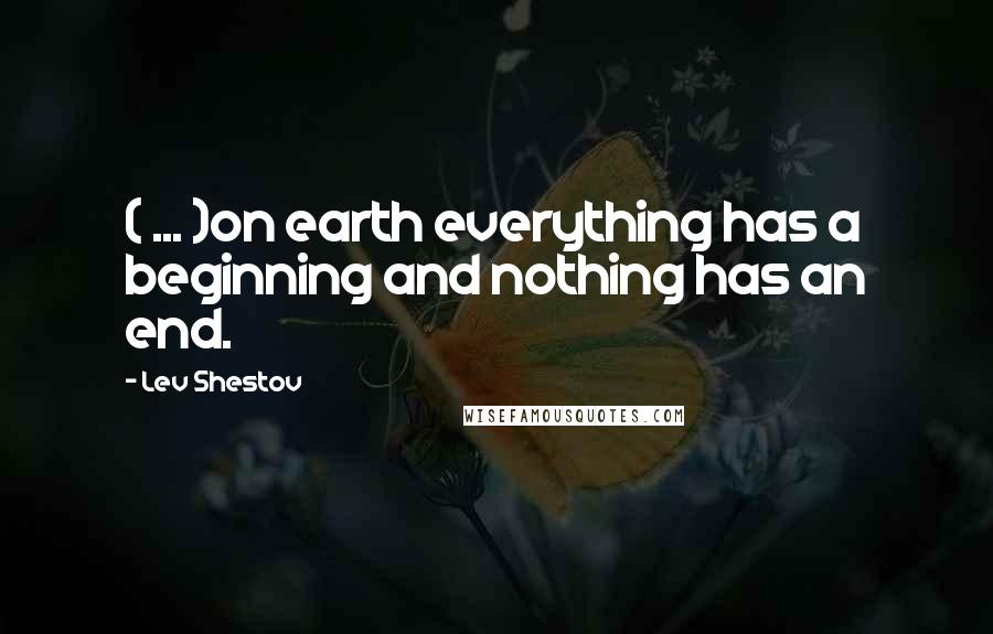 Lev Shestov Quotes: ( ... )on earth everything has a beginning and nothing has an end.