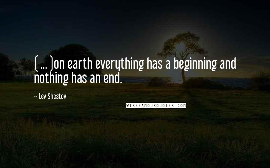 Lev Shestov Quotes: ( ... )on earth everything has a beginning and nothing has an end.
