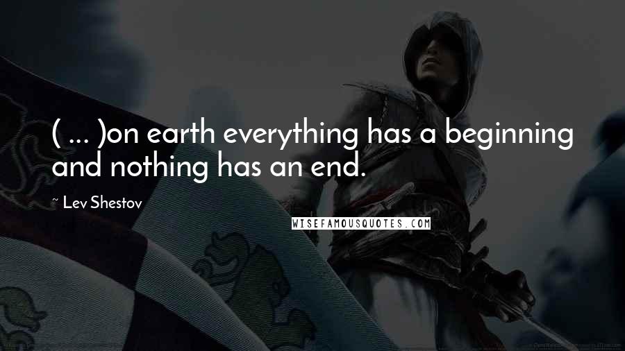 Lev Shestov Quotes: ( ... )on earth everything has a beginning and nothing has an end.