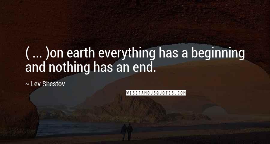 Lev Shestov Quotes: ( ... )on earth everything has a beginning and nothing has an end.