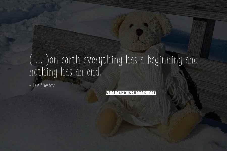 Lev Shestov Quotes: ( ... )on earth everything has a beginning and nothing has an end.