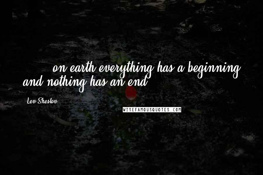 Lev Shestov Quotes: ( ... )on earth everything has a beginning and nothing has an end.