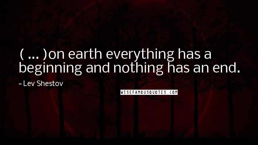 Lev Shestov Quotes: ( ... )on earth everything has a beginning and nothing has an end.