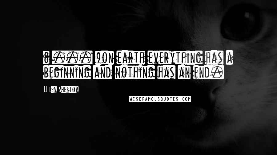 Lev Shestov Quotes: ( ... )on earth everything has a beginning and nothing has an end.