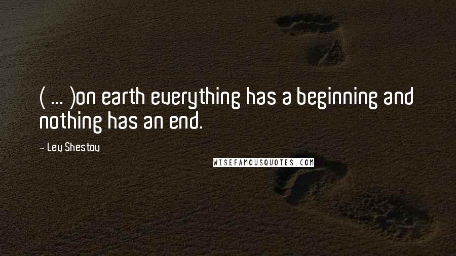 Lev Shestov Quotes: ( ... )on earth everything has a beginning and nothing has an end.