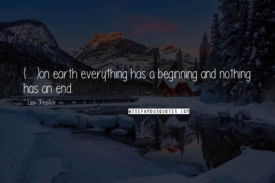 Lev Shestov Quotes: ( ... )on earth everything has a beginning and nothing has an end.