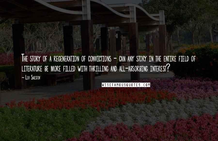 Lev Shestov Quotes: The story of a regeneration of convictions - can any story in the entire field of literature be more filled with thrilling and all-absorbing interest?