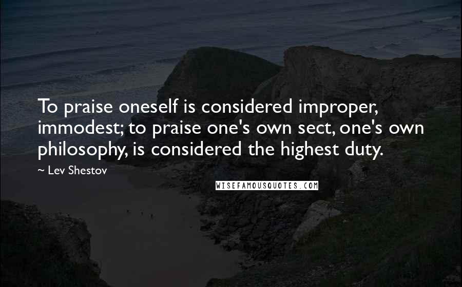 Lev Shestov Quotes: To praise oneself is considered improper, immodest; to praise one's own sect, one's own philosophy, is considered the highest duty.