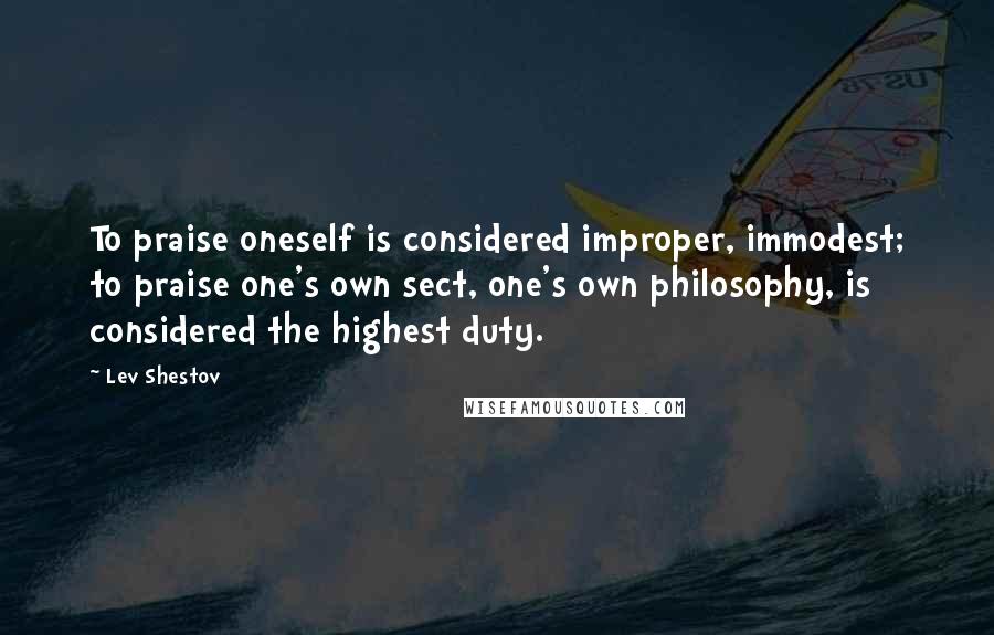 Lev Shestov Quotes: To praise oneself is considered improper, immodest; to praise one's own sect, one's own philosophy, is considered the highest duty.