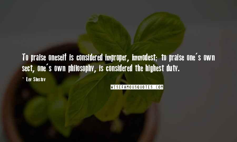 Lev Shestov Quotes: To praise oneself is considered improper, immodest; to praise one's own sect, one's own philosophy, is considered the highest duty.