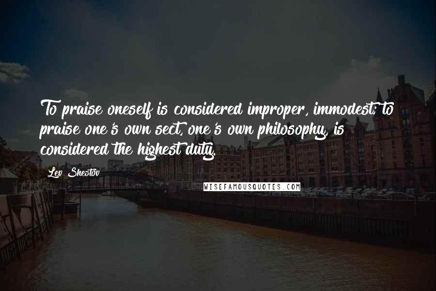 Lev Shestov Quotes: To praise oneself is considered improper, immodest; to praise one's own sect, one's own philosophy, is considered the highest duty.