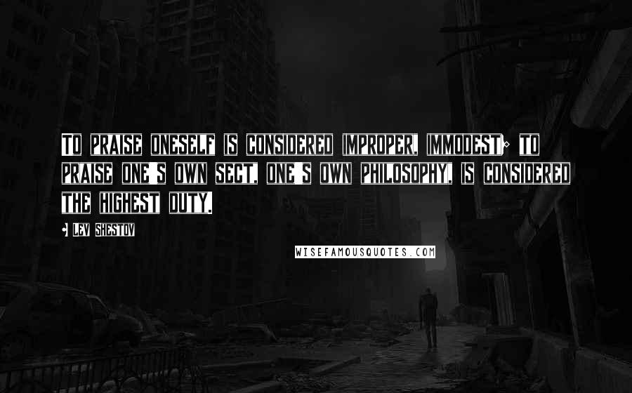 Lev Shestov Quotes: To praise oneself is considered improper, immodest; to praise one's own sect, one's own philosophy, is considered the highest duty.