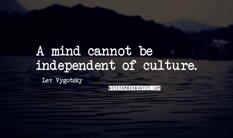 Lev Vygotsky Quotes: A mind cannot be independent of culture.