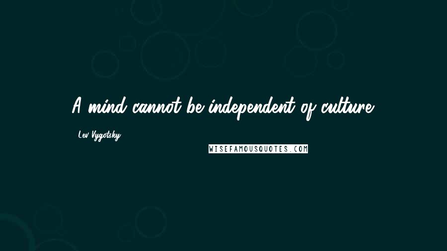 Lev Vygotsky Quotes: A mind cannot be independent of culture.