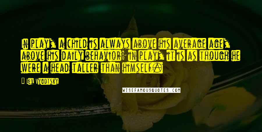 Lev Vygotsky Quotes: In play, a child is always above his average age, above his daily behavior; in play, it is as though he were a head taller than himself.