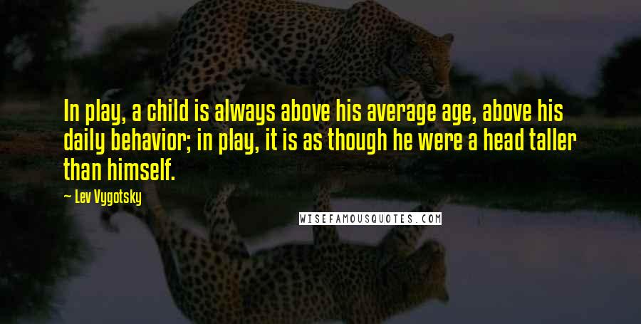 Lev Vygotsky Quotes: In play, a child is always above his average age, above his daily behavior; in play, it is as though he were a head taller than himself.