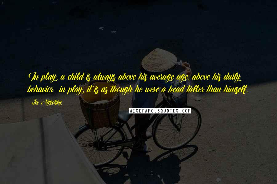 Lev Vygotsky Quotes: In play, a child is always above his average age, above his daily behavior; in play, it is as though he were a head taller than himself.