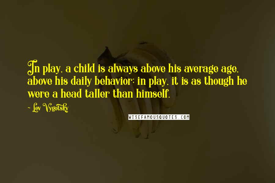 Lev Vygotsky Quotes: In play, a child is always above his average age, above his daily behavior; in play, it is as though he were a head taller than himself.