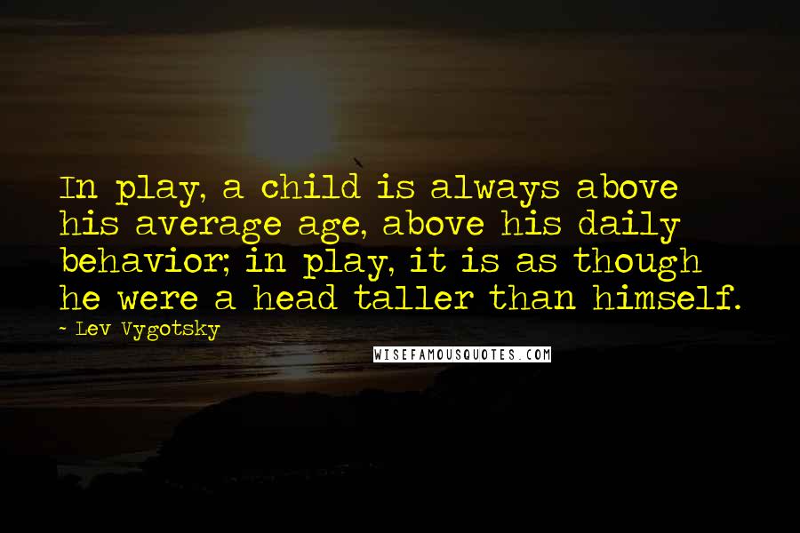 Lev Vygotsky Quotes: In play, a child is always above his average age, above his daily behavior; in play, it is as though he were a head taller than himself.