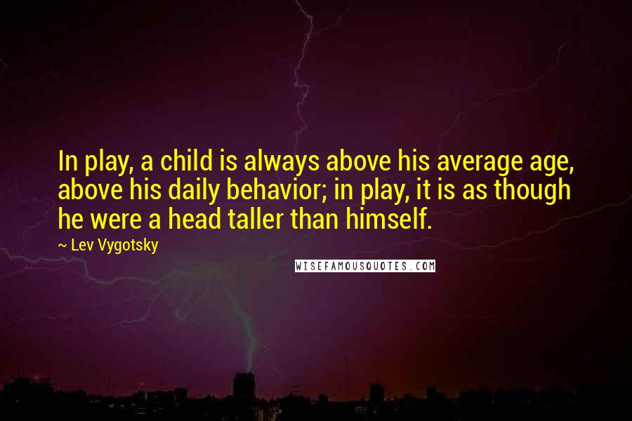 Lev Vygotsky Quotes: In play, a child is always above his average age, above his daily behavior; in play, it is as though he were a head taller than himself.