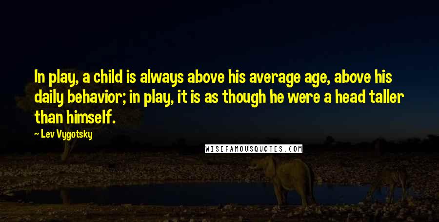 Lev Vygotsky Quotes: In play, a child is always above his average age, above his daily behavior; in play, it is as though he were a head taller than himself.