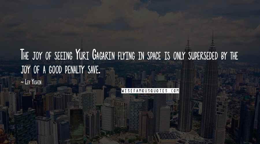 Lev Yashin Quotes: The joy of seeing Yuri Gagarin flying in space is only superseded by the joy of a good penalty save.