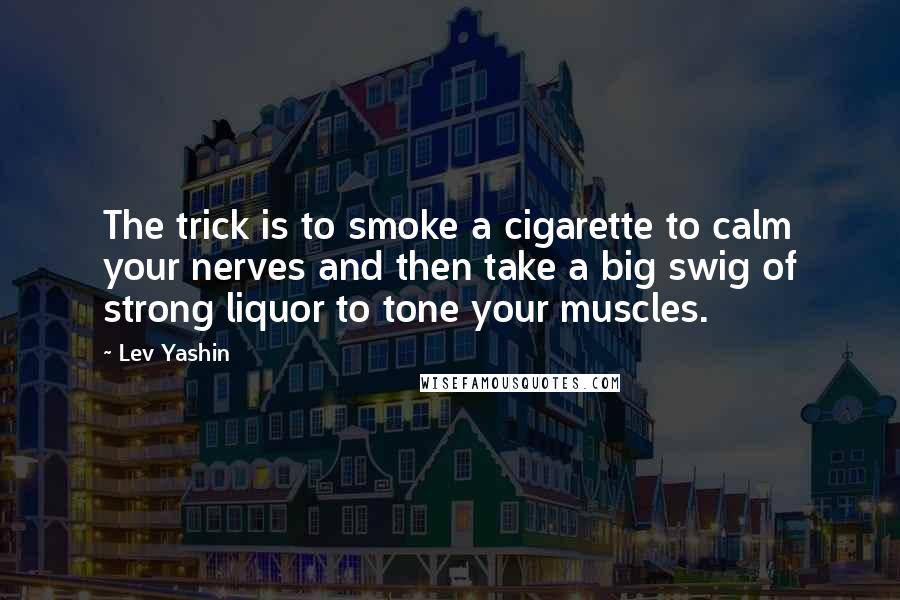 Lev Yashin Quotes: The trick is to smoke a cigarette to calm your nerves and then take a big swig of strong liquor to tone your muscles.